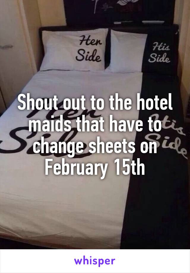 Shout out to the hotel maids that have to change sheets on February 15th