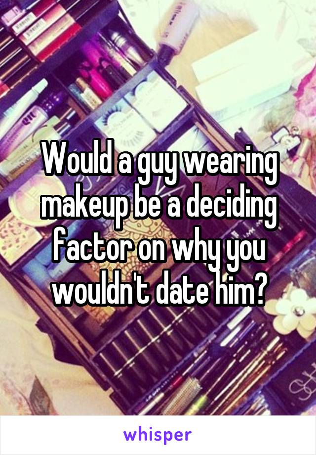 Would a guy wearing makeup be a deciding factor on why you wouldn't date him?