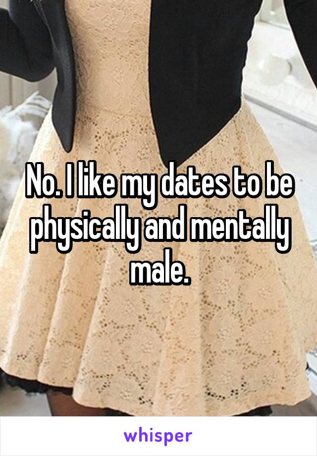 No. I like my dates to be physically and mentally male.