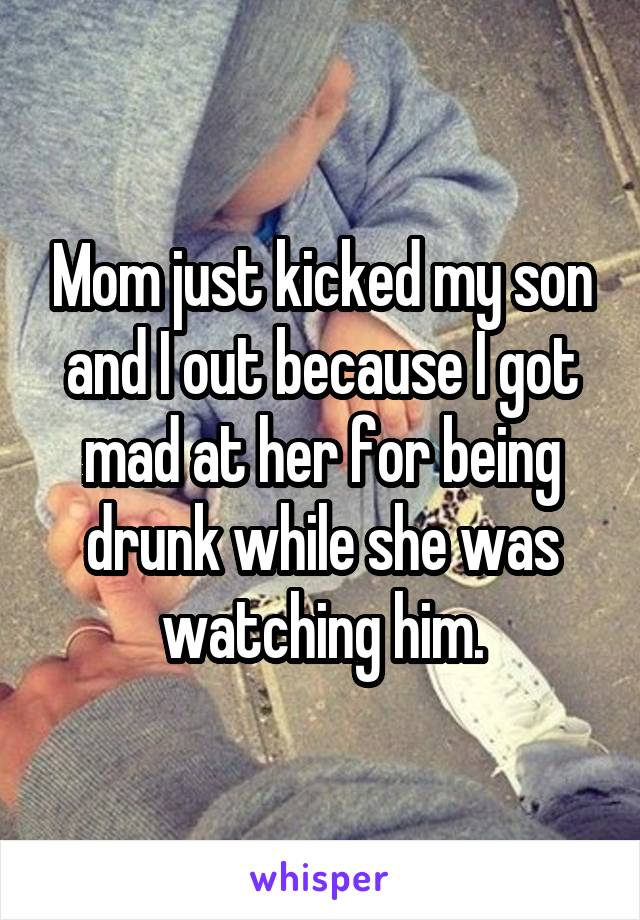 Mom just kicked my son and I out because I got mad at her for being drunk while she was watching him.