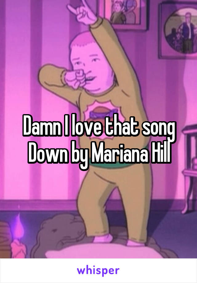 Damn I love that song
Down by Mariana Hill