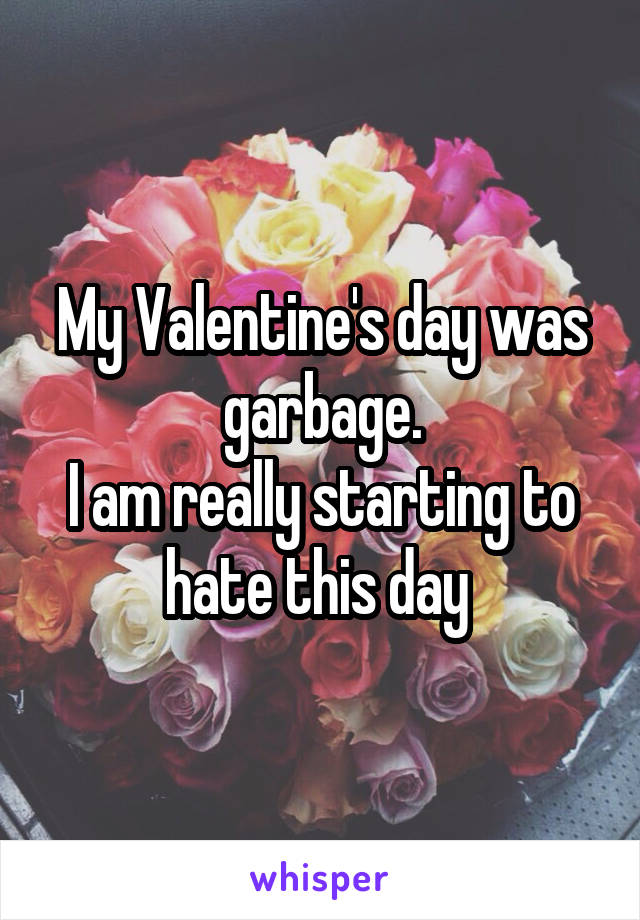 My Valentine's day was garbage.
I am really starting to hate this day 