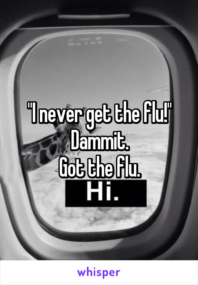 "I never get the flu!"
Dammit.
Got the flu.