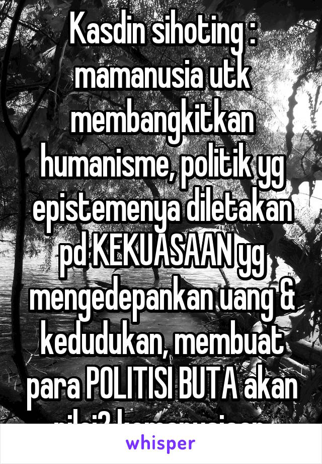 Kasdin sihoting : mamanusia utk membangkitkan humanisme, politik yg epistemenya diletakan pd KEKUASAAN yg mengedepankan uang & kedudukan, membuat para POLITISI BUTA akan nilai2 kemanusiaan.