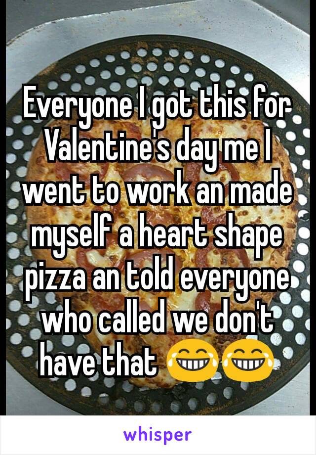 Everyone I got this for Valentine's day me I went to work an made myself a heart shape pizza an told everyone who called we don't have that 😂😂