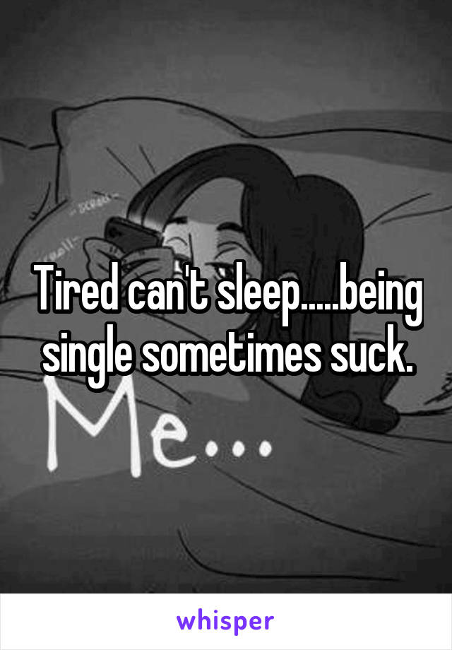 Tired can't sleep.....being single sometimes suck.