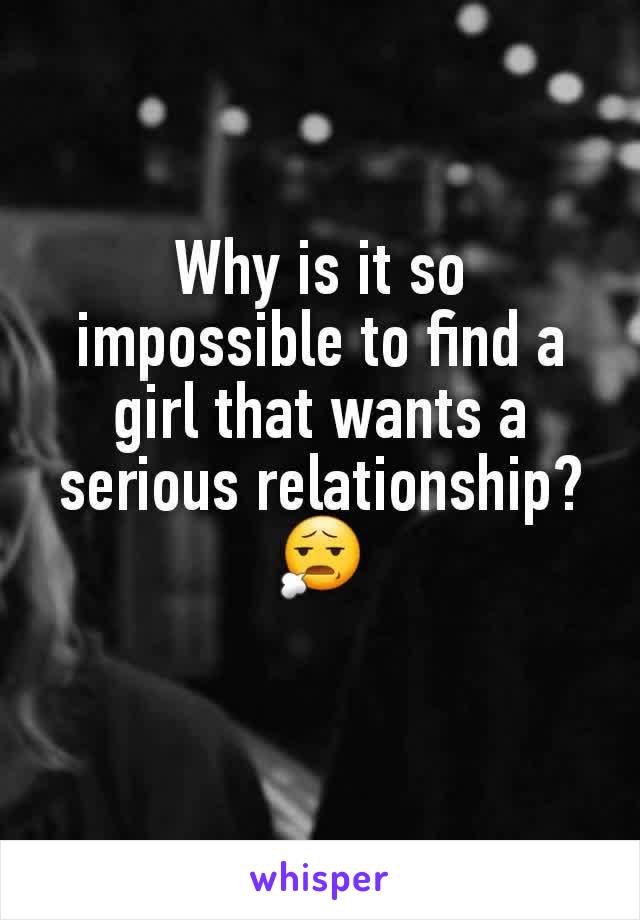 Why is it so impossible to find a girl that wants a serious relationship? 😧