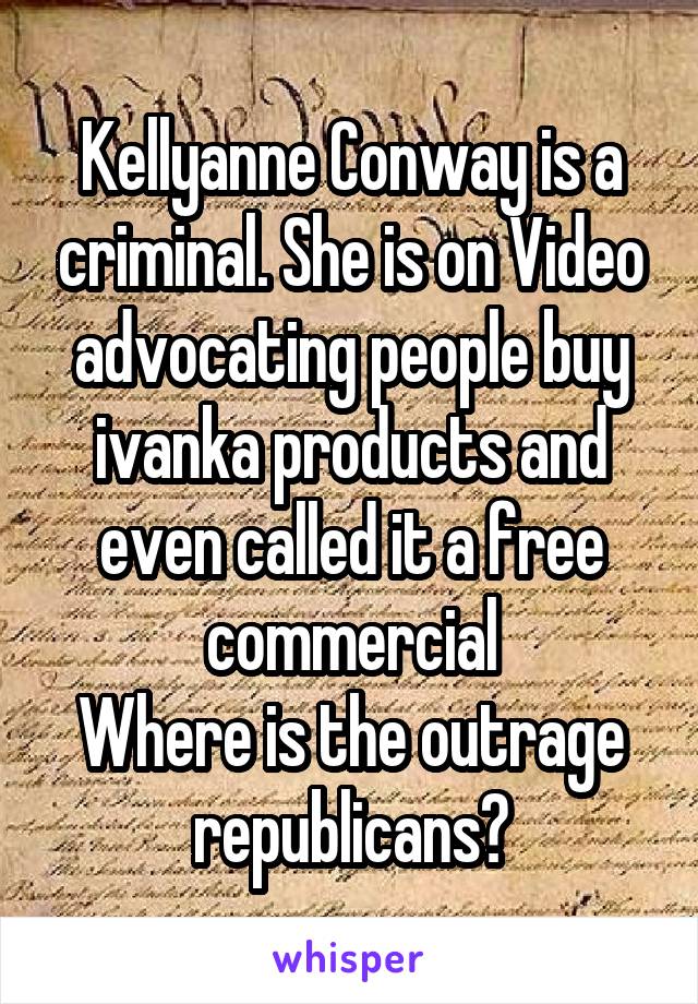 Kellyanne Conway is a criminal. She is on Video advocating people buy ivanka products and even called it a free commercial
Where is the outrage republicans?