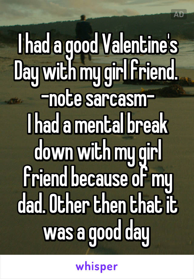 I had a good Valentine's Day with my girl friend. 
-note sarcasm-
I had a mental break down with my girl friend because of my dad. Other then that it was a good day 