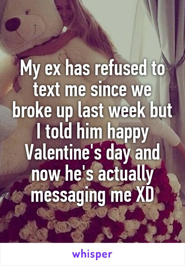 My ex has refused to text me since we broke up last week but I told him happy Valentine's day and now he's actually messaging me XD