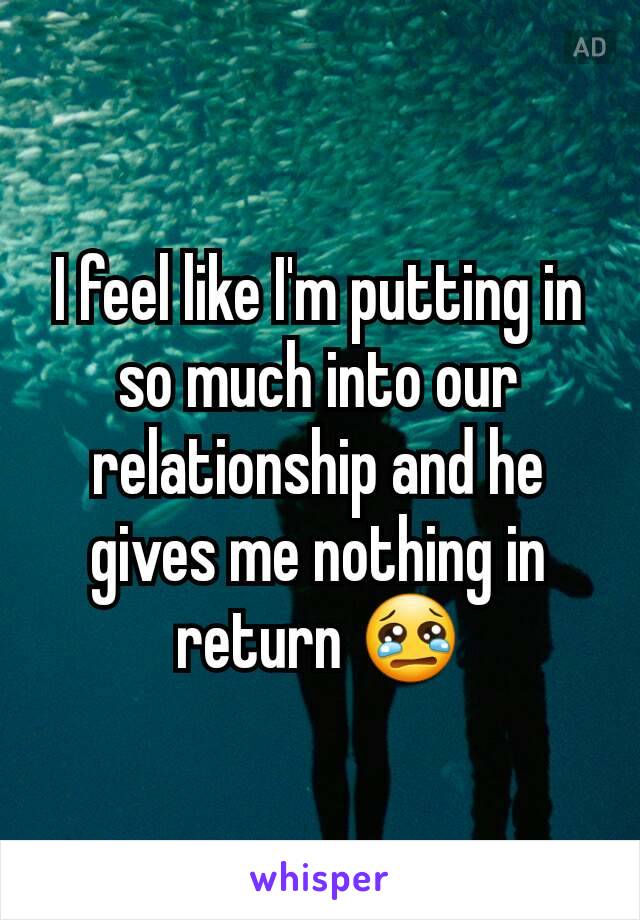 I feel like I'm putting in so much into our relationship and he gives me nothing in return 😢