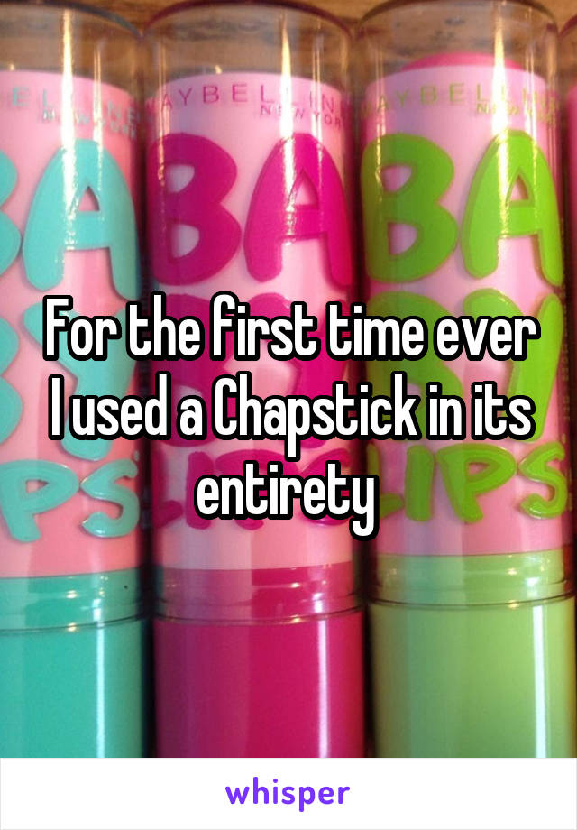 For the first time ever I used a Chapstick in its entirety 