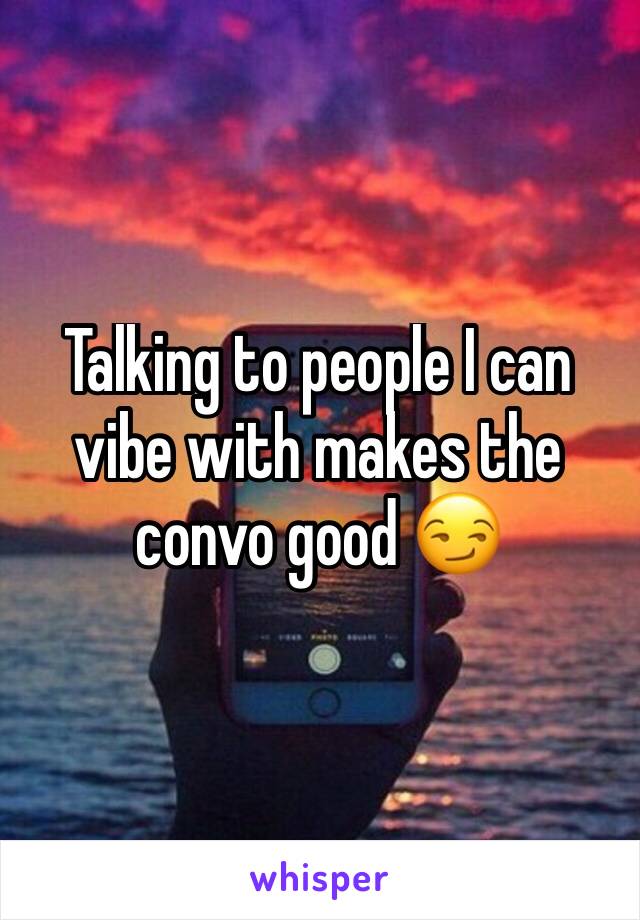 Talking to people I can vibe with makes the convo good 😏