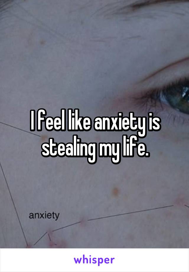 I feel like anxiety is stealing my life.