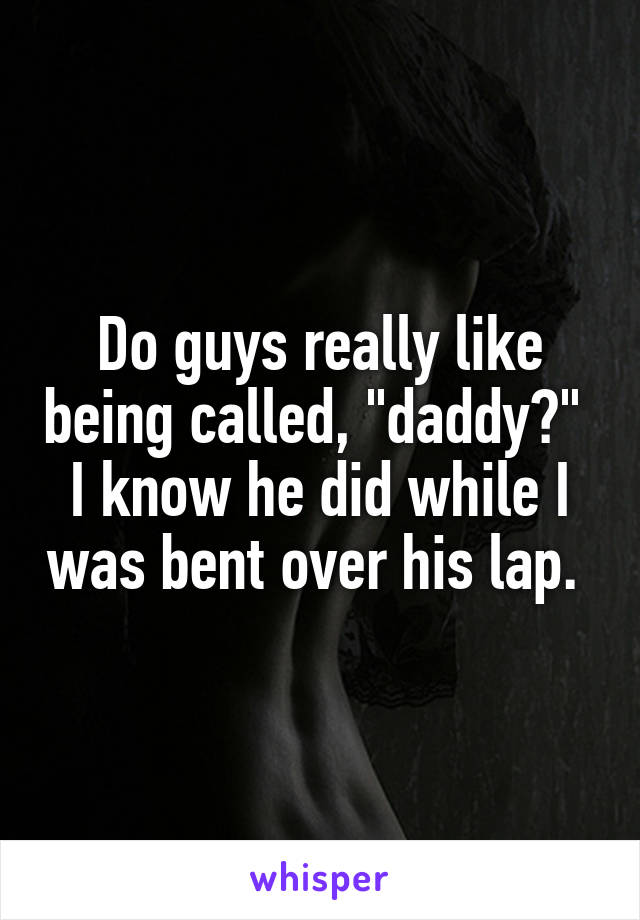 Do guys really like being called, "daddy?" 
I know he did while I was bent over his lap. 