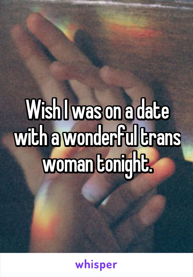 Wish I was on a date with a wonderful trans woman tonight.