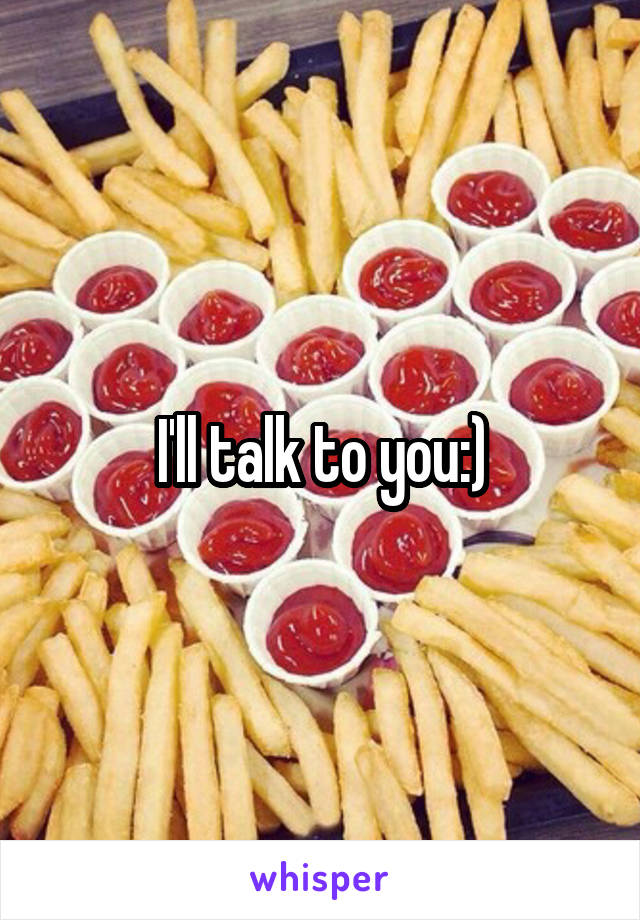 I'll talk to you:)