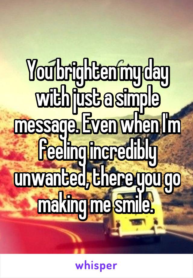 You brighten my day with just a simple message. Even when I'm feeling incredibly unwanted, there you go making me smile. 