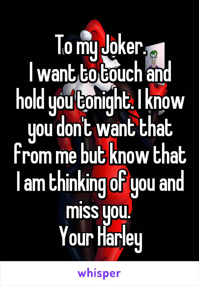 To my Joker.
I want to touch and hold you tonight. I know you don't want that from me but know that I am thinking of you and miss you. 
Your Harley