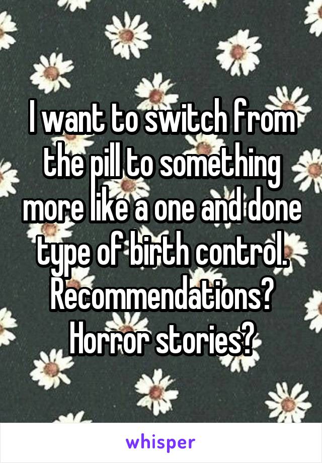 I want to switch from the pill to something more like a one and done type of birth control.
Recommendations? Horror stories?