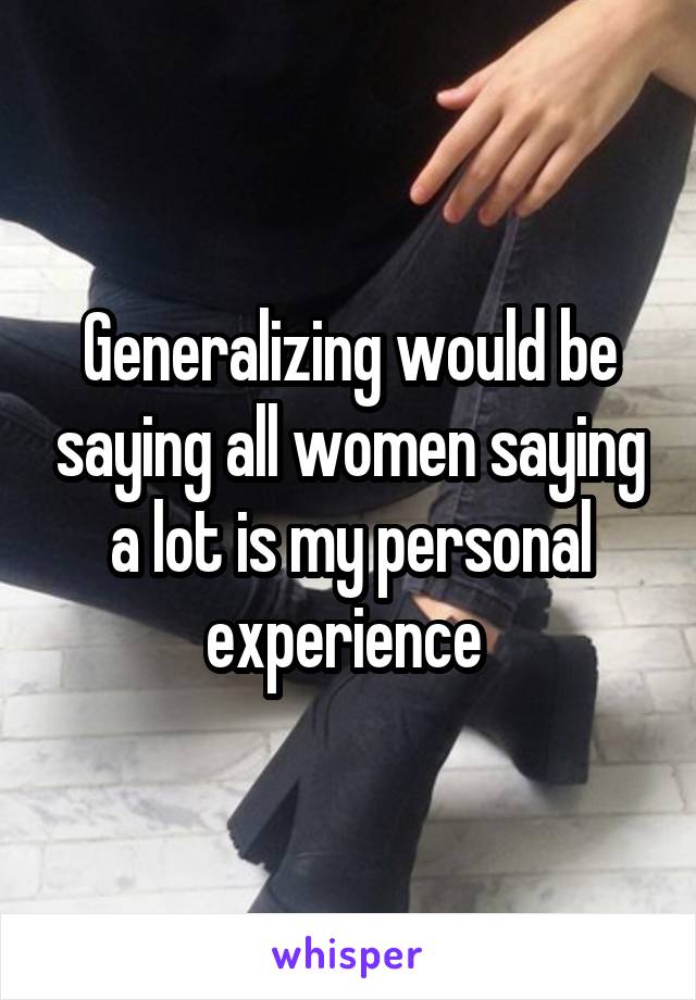 Generalizing would be saying all women saying a lot is my personal experience 