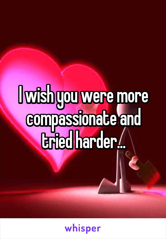 I wish you were more compassionate and tried harder...