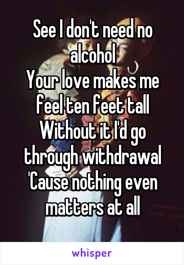 See I don't need no alcohol
Your love makes me feel ten feet tall
Without it I'd go through withdrawal
'Cause nothing even matters at all
