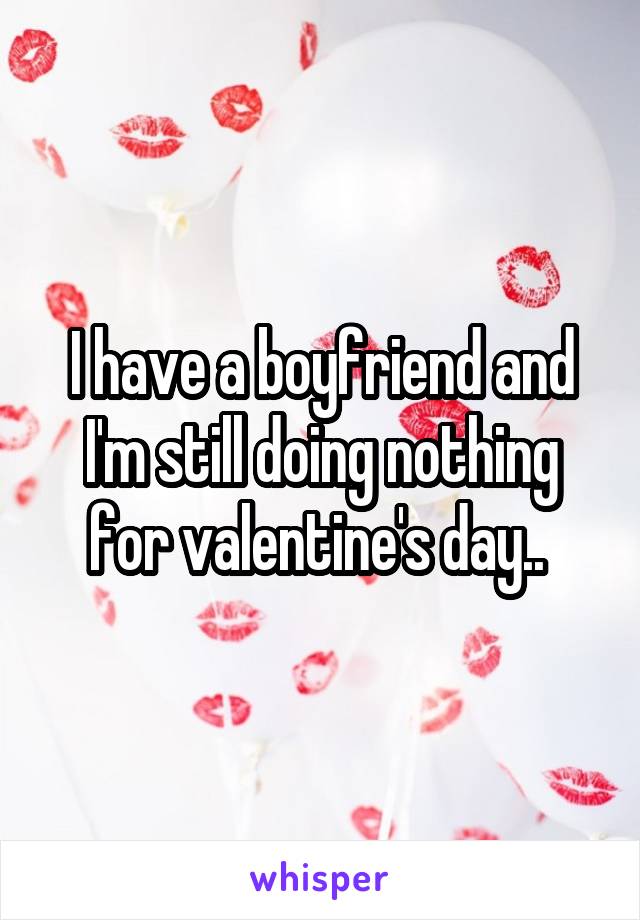 I have a boyfriend and I'm still doing nothing for valentine's day.. 