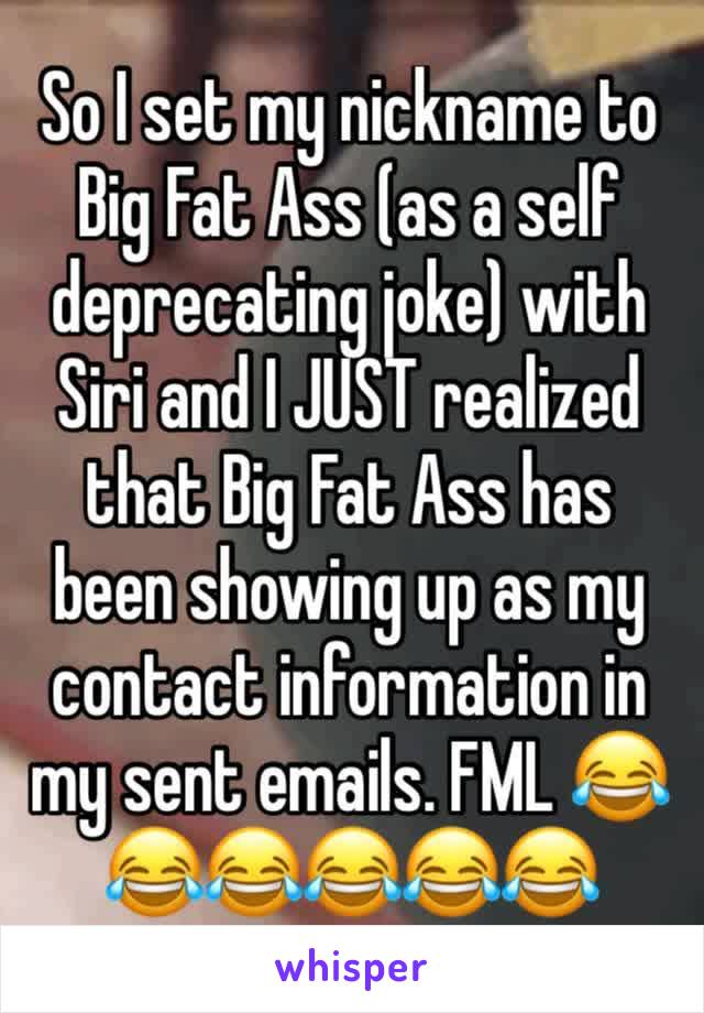 So I set my nickname to Big Fat Ass (as a self deprecating joke) with Siri and I JUST realized that Big Fat Ass has been showing up as my contact information in my sent emails. FML 😂😂😂😂😂😂