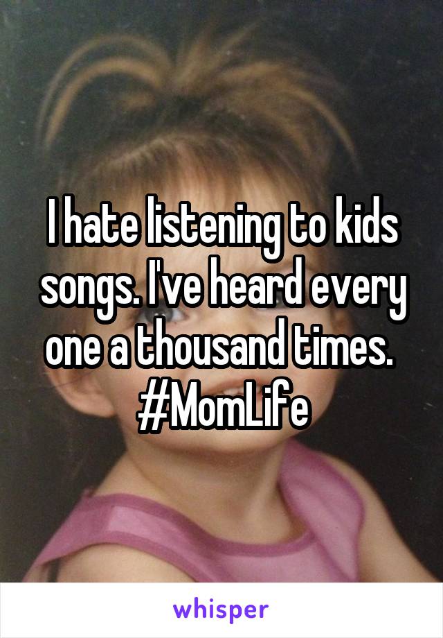 I hate listening to kids songs. I've heard every one a thousand times.  #MomLife