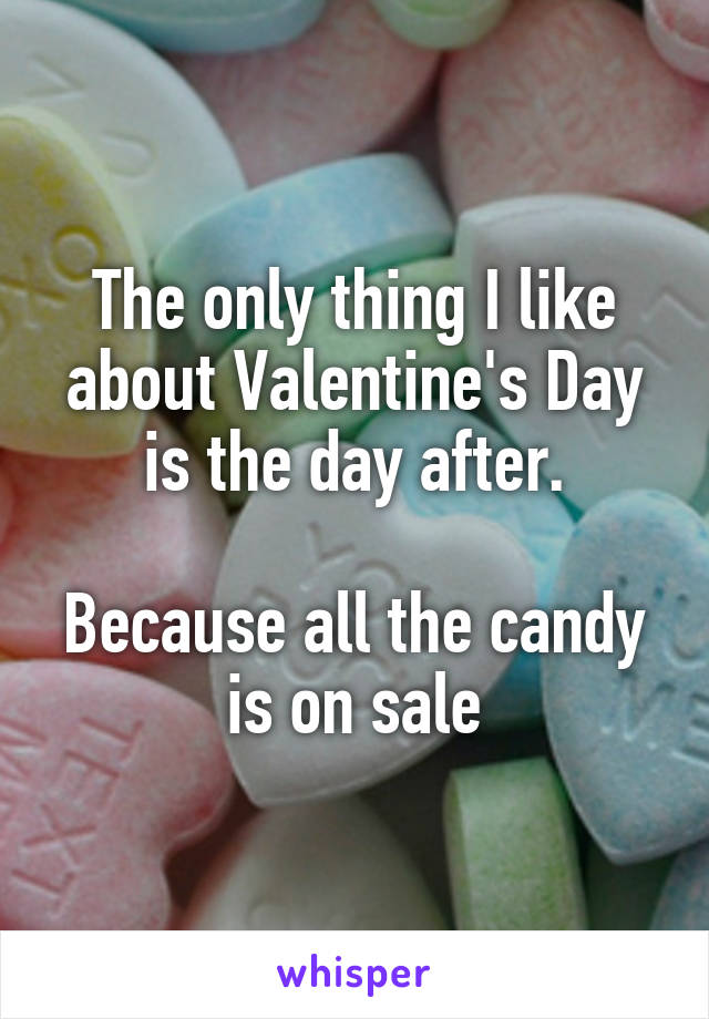 The only thing I like about Valentine's Day is the day after.

Because all the candy is on sale