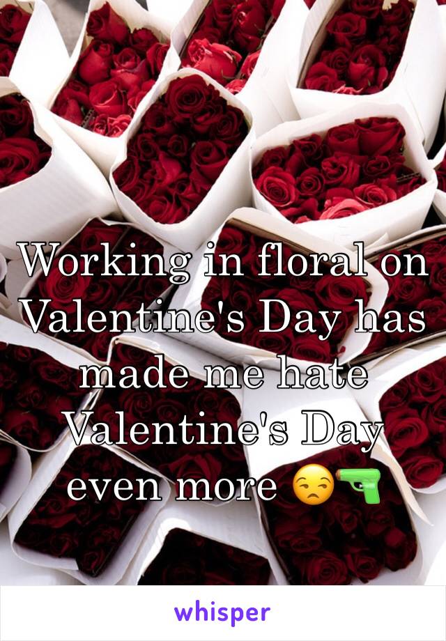 Working in floral on Valentine's Day has made me hate Valentine's Day even more 😒🔫