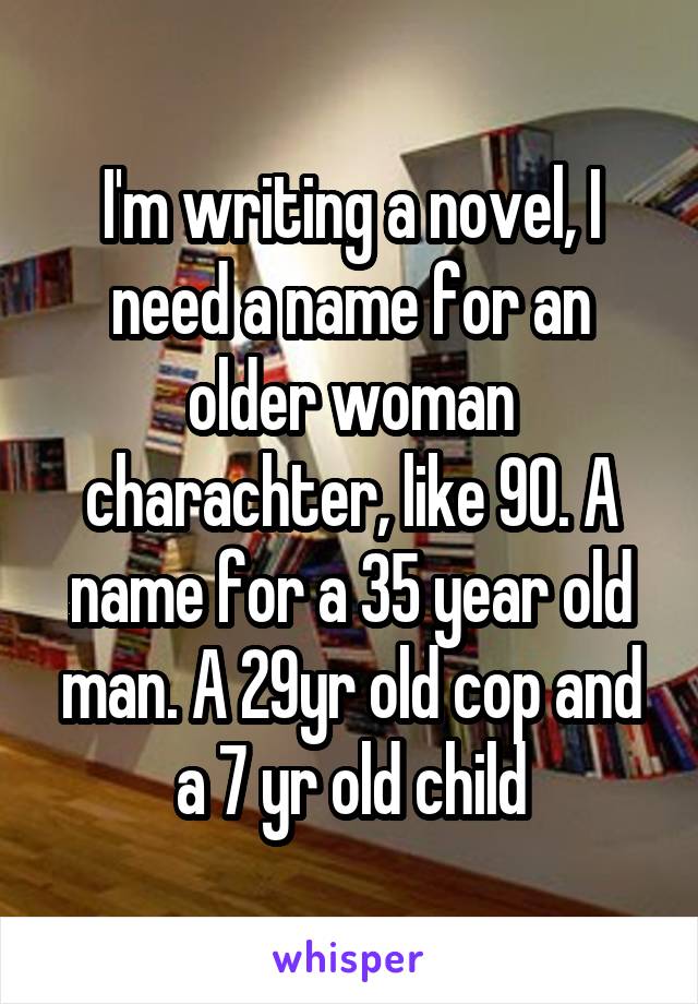 I'm writing a novel, I need a name for an older woman charachter, like 90. A name for a 35 year old man. A 29yr old cop and a 7 yr old child