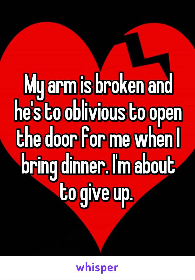 My arm is broken and he's to oblivious to open the door for me when I bring dinner. I'm about to give up. 