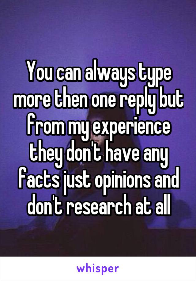 You can always type more then one reply but from my experience they don't have any facts just opinions and don't research at all