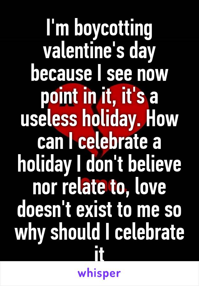 I'm boycotting valentine's day because I see now point in it, it's a useless holiday. How can I celebrate a holiday I don't believe nor relate to, love doesn't exist to me so why should I celebrate it