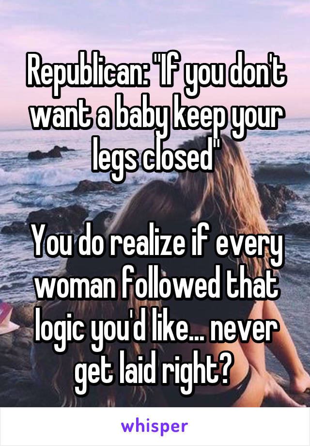 Republican: "If you don't want a baby keep your legs closed"

You do realize if every woman followed that logic you'd like... never get laid right? 