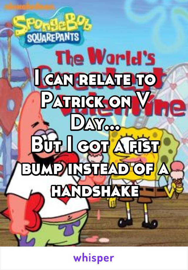 I can relate to Patrick on V Day...
But I got a fist bump instead of a handshake