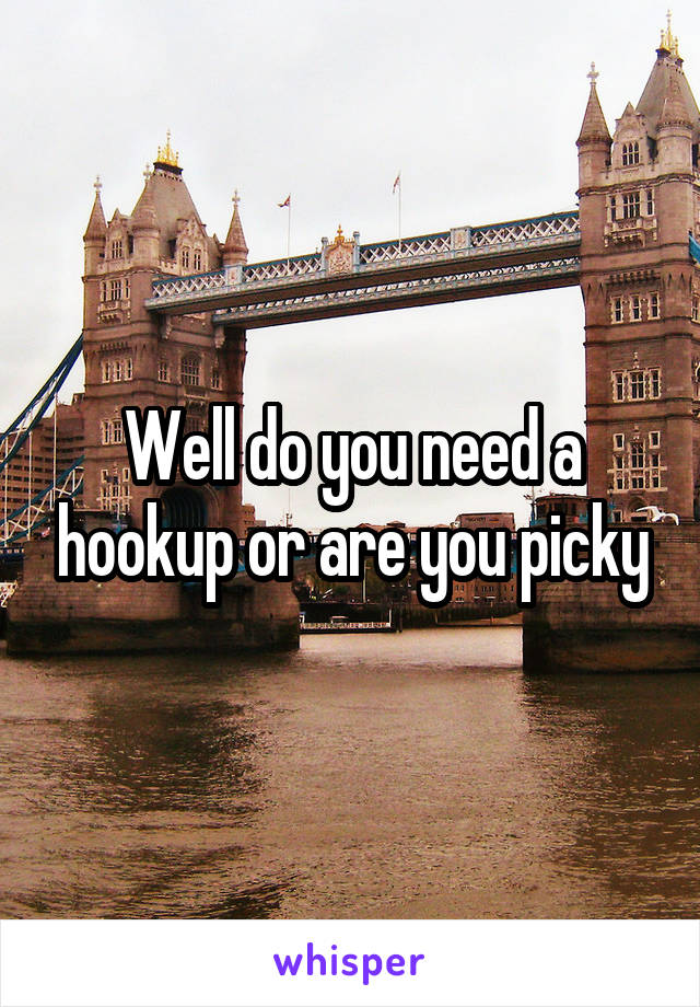 Well do you need a hookup or are you picky