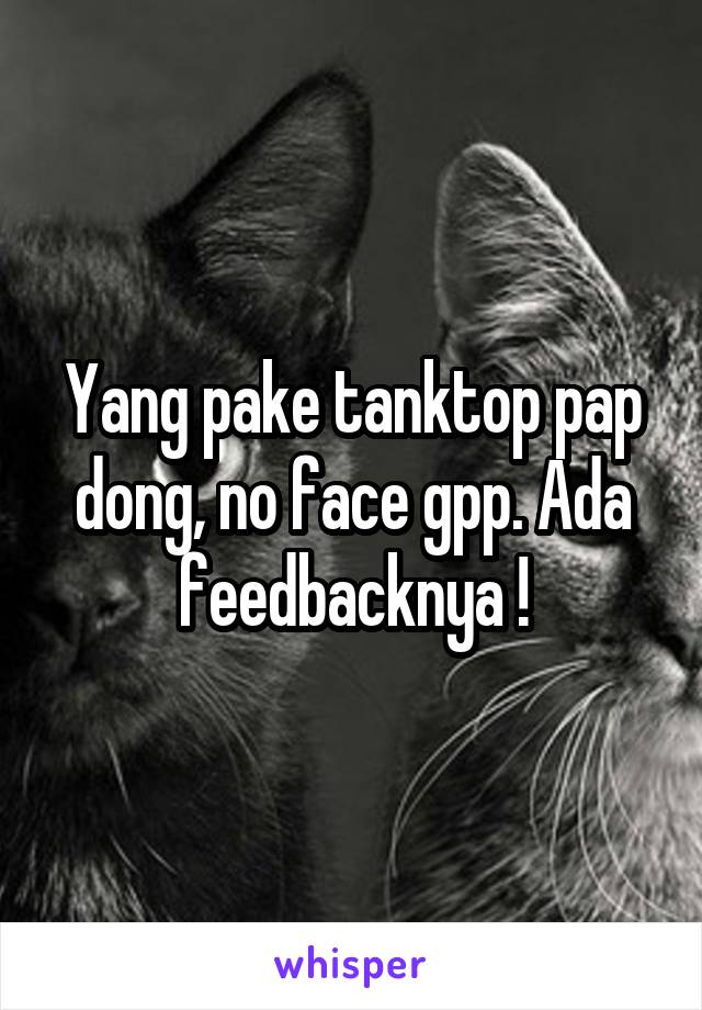 Yang pake tanktop pap dong, no face gpp. Ada feedbacknya !