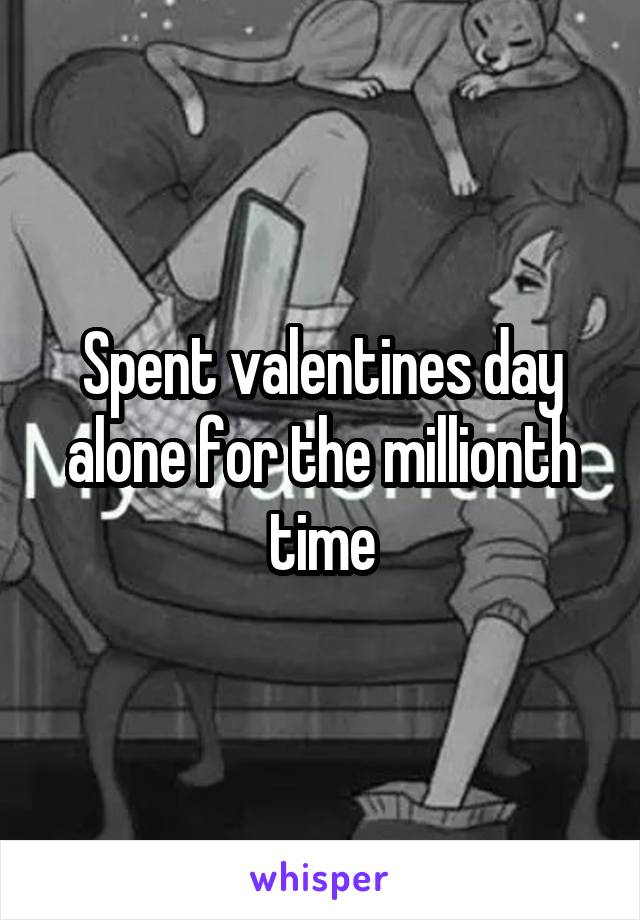 Spent valentines day alone for the millionth time