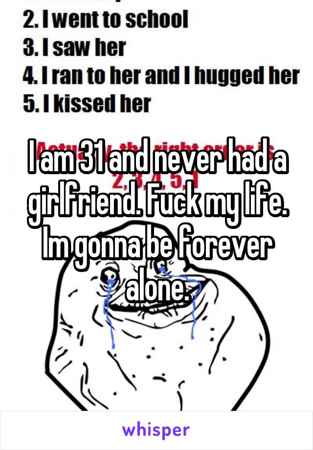 I am 31 and never had a girlfriend. Fuck my life. Im gonna be forever alone.