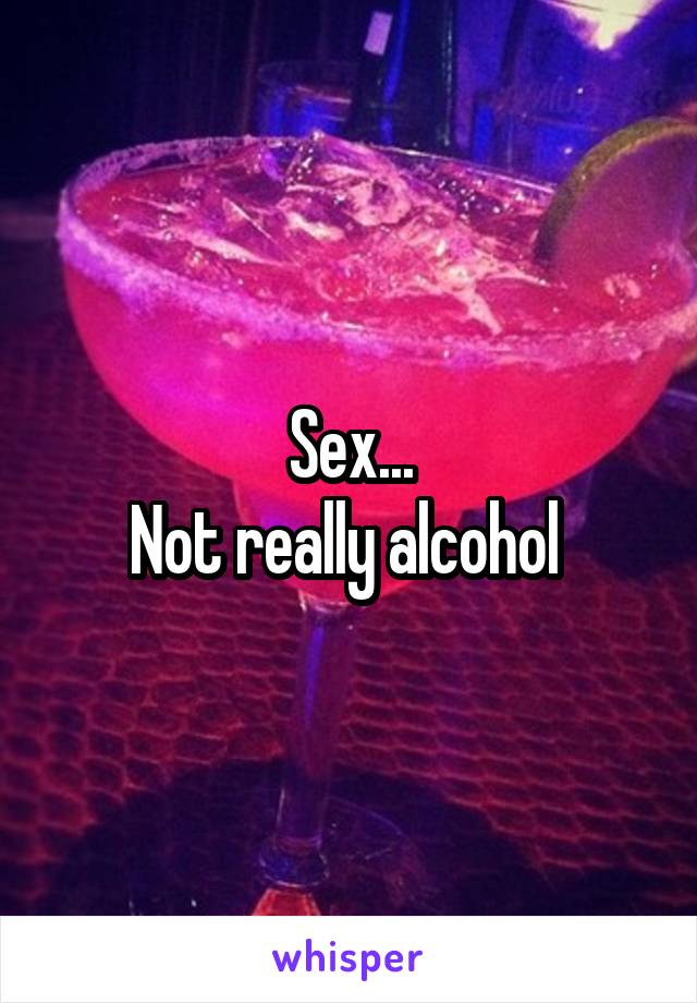 Sex...
Not really alcohol 