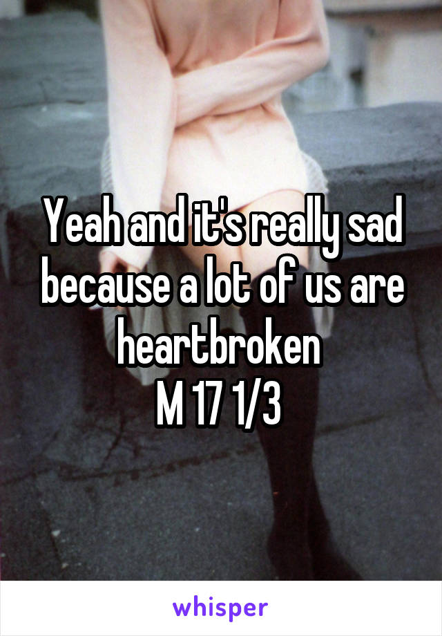 Yeah and it's really sad because a lot of us are heartbroken 
M 17 1/3 