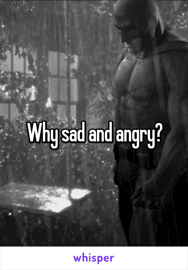 Why sad and angry?