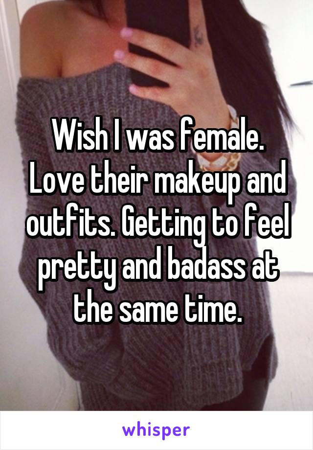 Wish I was female. Love their makeup and outfits. Getting to feel pretty and badass at the same time.