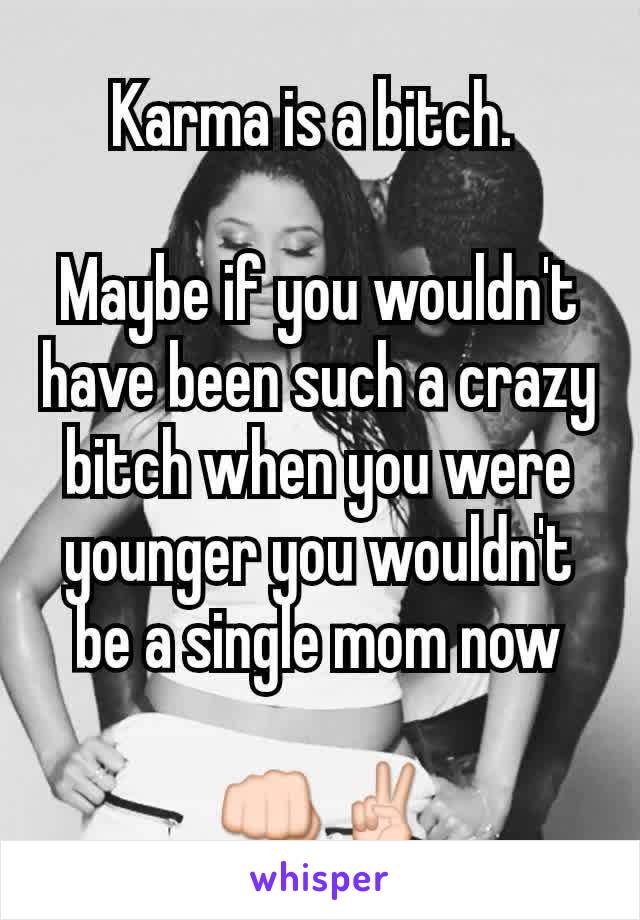 Karma is a bitch. 

Maybe if you wouldn't have been such a crazy bitch when you were younger you wouldn't be a single mom now

 👊✌