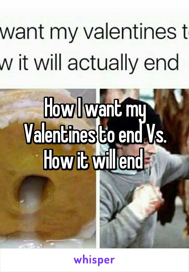 How I want my Valentines to end Vs. How it will end 