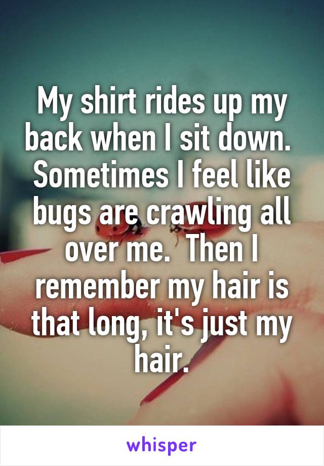 My shirt rides up my back when I sit down.  Sometimes I feel like bugs are crawling all over me.  Then I remember my hair is that long, it's just my hair.