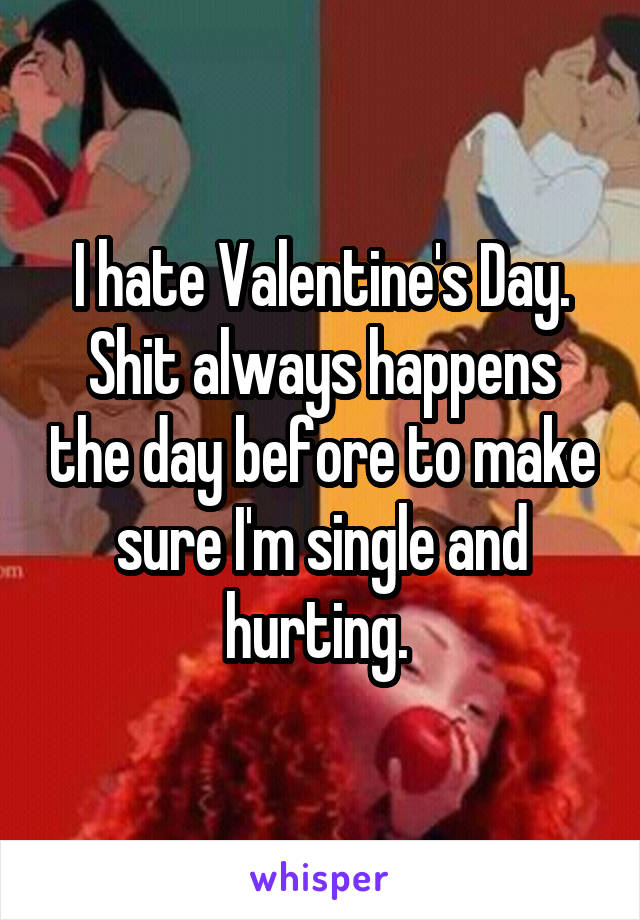 I hate Valentine's Day. Shit always happens the day before to make sure I'm single and hurting. 